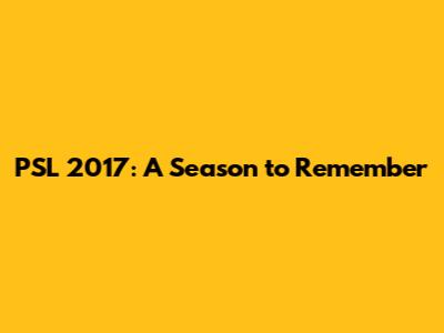 PSL 2017: A Season to Remember