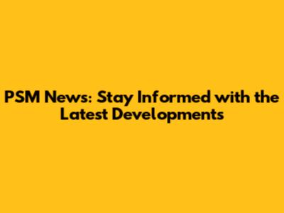 PSM News: Stay Informed with the Latest Developments