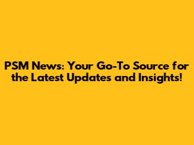 PSM News: Your Go-To Source for the Latest Updates and Insights!