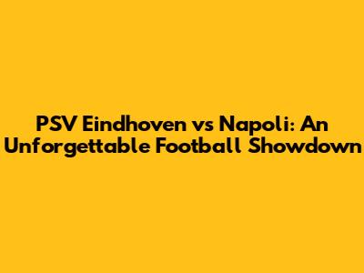 PSV Eindhoven vs Napoli: An Unforgettable Football Showdown