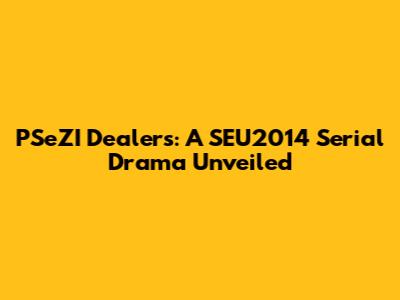 PSeZI Dealers: A SEU2014 Serial Drama Unveiled
