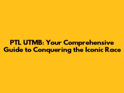 PTL UTMB: Your Comprehensive Guide to Conquering the Iconic Race