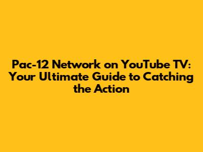 Pac-12 Network on YouTube TV: Your Ultimate Guide to Catching the Action