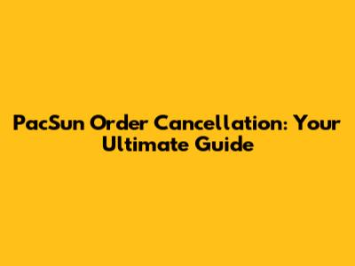 PacSun Order Cancellation: Your Ultimate Guide