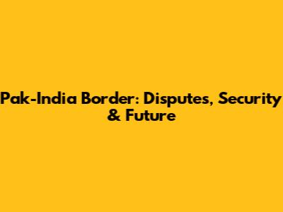 Pak-India Border: Disputes, Security & Future