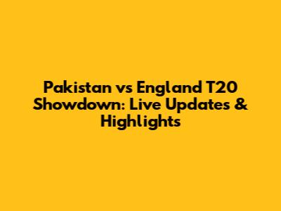 Pakistan vs England T20 Showdown: Live Updates & Highlights