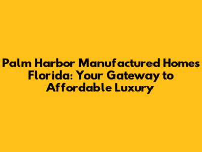 Palm Harbor Manufactured Homes Florida: Your Gateway to Affordable Luxury