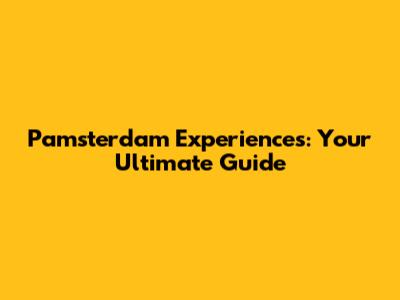 Pamsterdam Experiences: Your Ultimate Guide
