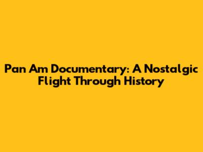 Pan Am Documentary: A Nostalgic Flight Through History