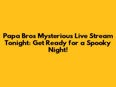Papa Bro's Mysterious Live Stream Tonight: Get Ready for a Spooky Night!