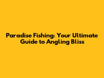 Paradise Fishing: Your Ultimate Guide to Angling Bliss