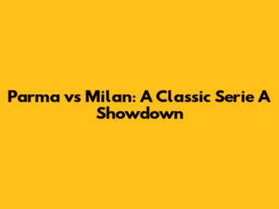 Parma vs Milan: A Classic Serie A Showdown