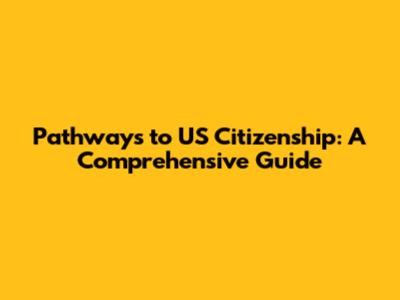 Pathways to US Citizenship: A Comprehensive Guide