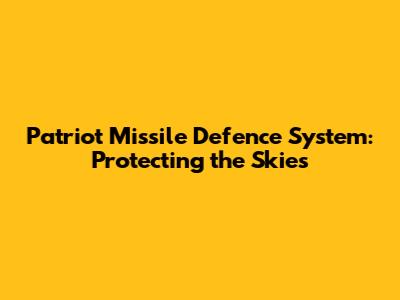 Patriot Missile Defence System: Protecting the Skies