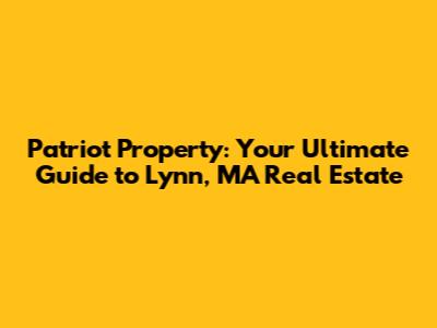 Patriot Property: Your Ultimate Guide to Lynn, MA Real Estate