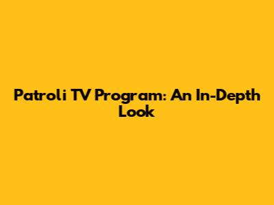 Patroli TV Program: An In-Depth Look