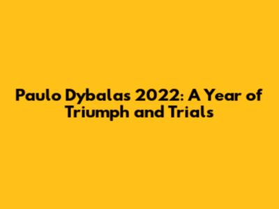 Paulo Dybala's 2022: A Year of Triumph and Trials