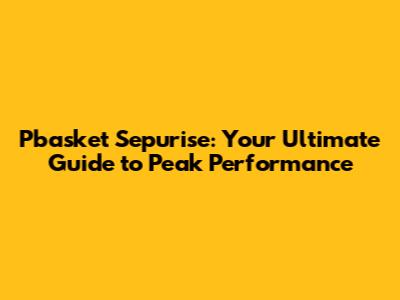 Pbasket Sepurise: Your Ultimate Guide to Peak Performance