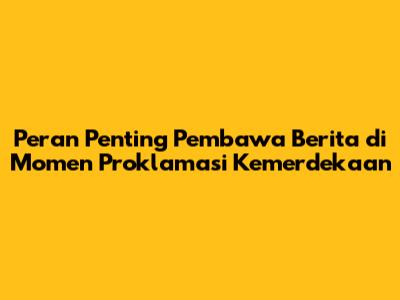 Peran Penting Pembawa Berita di Momen Proklamasi Kemerdekaan