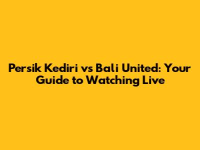 Persik Kediri vs Bali United: Your Guide to Watching Live