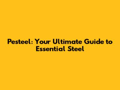 Pesteel: Your Ultimate Guide to Essential Steel