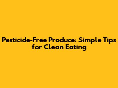 Pesticide-Free Produce: Simple Tips for Clean Eating