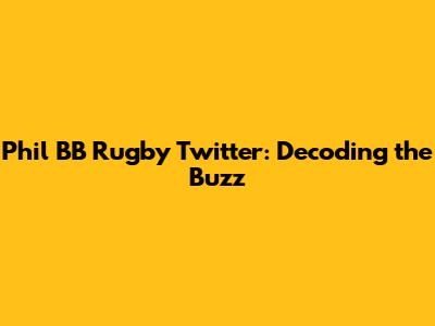 Phil BB Rugby Twitter: Decoding the Buzz