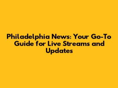 Philadelphia News: Your Go-To Guide for Live Streams and Updates