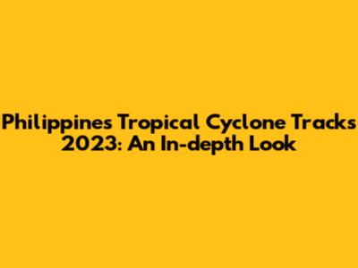 Philippines Tropical Cyclone Tracks 2023: An In-depth Look