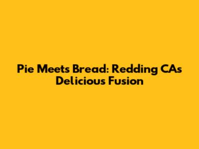 Pie Meets Bread: Redding CA's Delicious Fusion