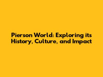Pierson World: Exploring its History, Culture, and Impact