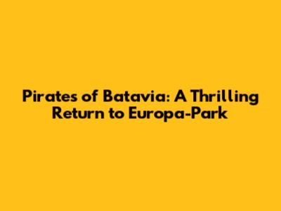Pirates of Batavia: A Thrilling Return to Europa-Park