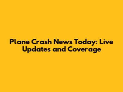 Plane Crash News Today: Live Updates and Coverage