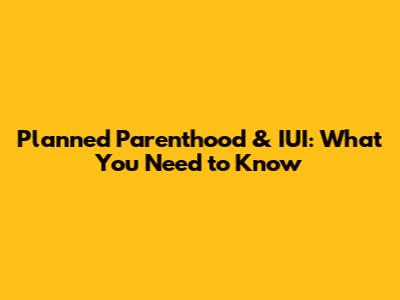 Planned Parenthood & IUI: What You Need to Know