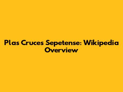 Plas Cruces Sepetense: Wikipedia Overview
