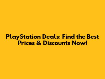 PlayStation Deals: Find the Best Prices & Discounts Now!