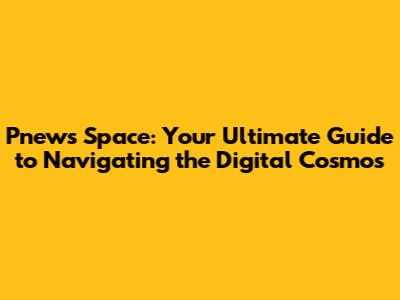 Pnews Space: Your Ultimate Guide to Navigating the Digital Cosmos
