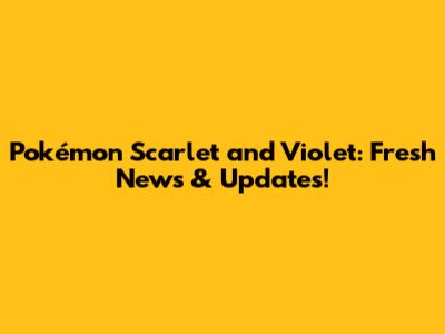 Pokémon Scarlet and Violet: Fresh News & Updates!