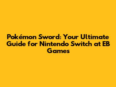 Pokémon Sword: Your Ultimate Guide for Nintendo Switch at EB Games