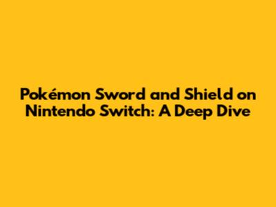 Pokémon Sword and Shield on Nintendo Switch: A Deep Dive
