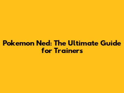 Pokemon Ned: The Ultimate Guide for Trainers