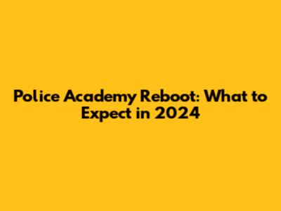 Police Academy Reboot: What to Expect in 2024