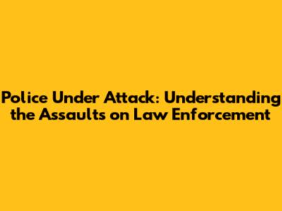 Police Under Attack: Understanding the Assaults on Law Enforcement