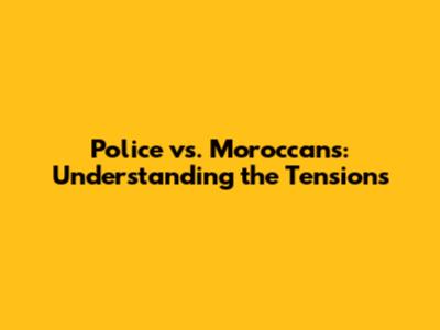 Police vs. Moroccans: Understanding the Tensions