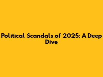 Political Scandals of 2025: A Deep Dive