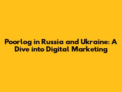 Poorlog in Russia and Ukraine: A Dive into Digital Marketing
