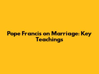 Pope Francis on Marriage: Key Teachings
