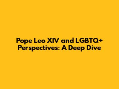Pope Leo XIV and LGBTQ+ Perspectives: A Deep Dive