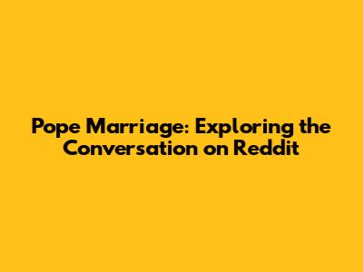 Pope Marriage: Exploring the Conversation on Reddit