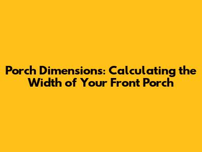 Porch Dimensions: Calculating the Width of Your Front Porch